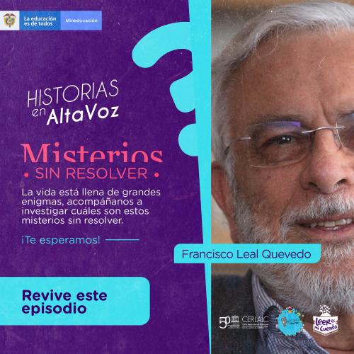 Afiche 'HISTORIAS en AltaVoz: Misterios SIN RESOLVER'. Izquierda: fondo morado con texto invitando a investigar enigmas y botón 'Revive este episodio'. Derecha: fotografía de Francisco Leal Quevedo, hombre mayor con gafas. Incluye logos de MinEducación, CERLALC y Leer es mi cuento.